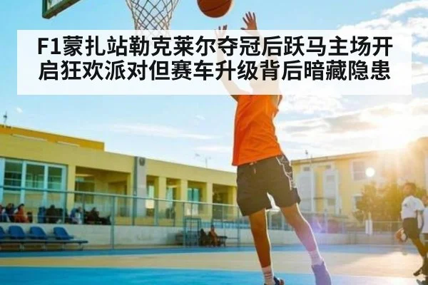 F1蒙扎站勒克莱尔夺冠后跃马主场开启狂欢派对但赛车升级背后暗藏隐患