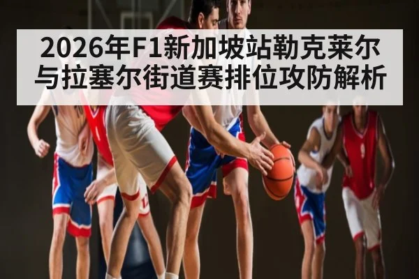 2026年F1新加坡站勒克莱尔与拉塞尔街道赛排位攻防解析